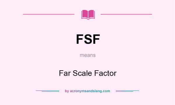 What does FSF mean? It stands for Far Scale Factor