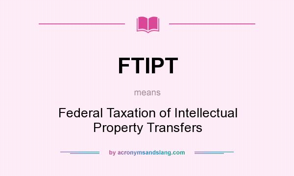 What does FTIPT mean? It stands for Federal Taxation of Intellectual Property Transfers