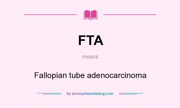 What does FTA mean? It stands for Fallopian tube adenocarcinoma