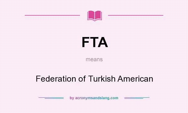 What does FTA mean? It stands for Federation of Turkish American