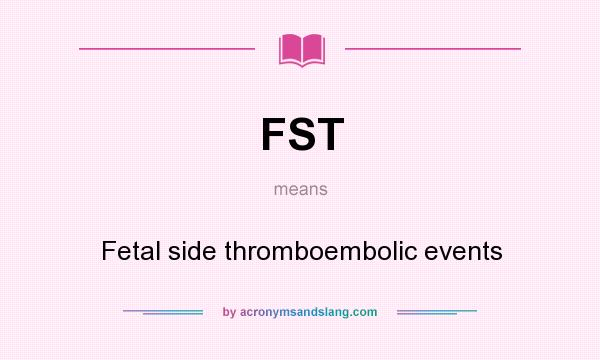 What does FST mean? It stands for Fetal side thromboembolic events