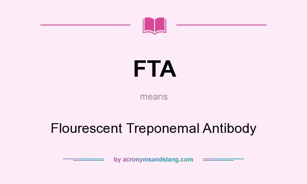 What does FTA mean? It stands for Flourescent Treponemal Antibody