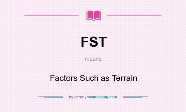 What does FST mean? It stands for Factors Such as Terrain