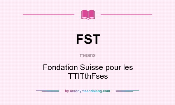 What does FST mean? It stands for Fondation Suisse pour les TTlTthFses