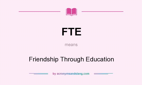 What does FTE mean? It stands for Friendship Through Education