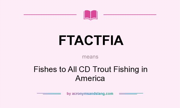 What does FTACTFIA mean? It stands for Fishes to All CD Trout Fishing in America