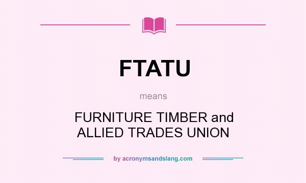 What does FTATU mean? It stands for FURNITURE TIMBER and ALLIED TRADES UNION