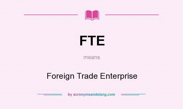 What does FTE mean? It stands for Foreign Trade Enterprise