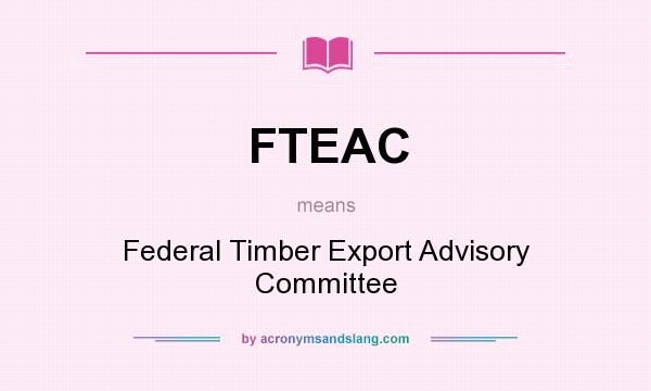 What does FTEAC mean? It stands for Federal Timber Export Advisory Committee