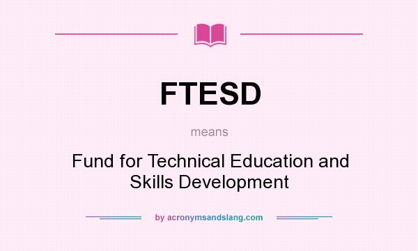 What does FTESD mean? It stands for Fund for Technical Education and Skills Development