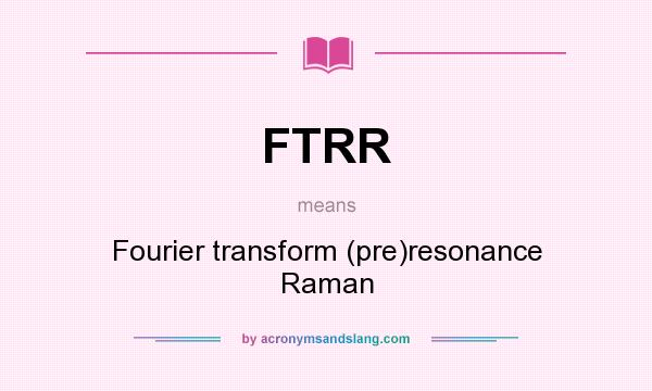 What does FTRR mean? It stands for Fourier transform (pre)resonance Raman