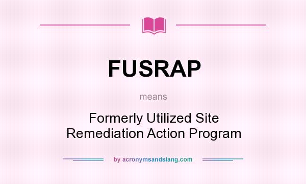 What does FUSRAP mean? It stands for Formerly Utilized Site Remediation Action Program