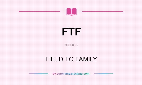 What does FTF mean? It stands for FIELD TO FAMILY