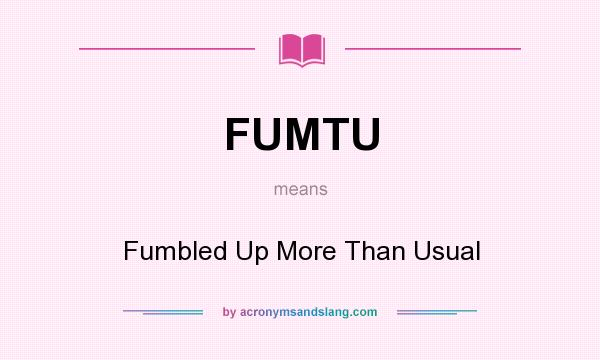 What does FUMTU mean? It stands for Fumbled Up More Than Usual