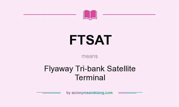 What does FTSAT mean? It stands for Flyaway Tri-bank Satellite Terminal