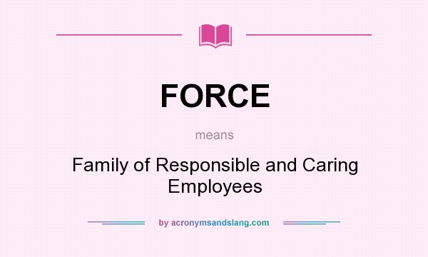 What does FORCE mean? It stands for Family of Responsible and Caring Employees