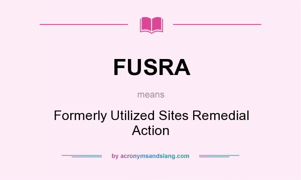 What does FUSRA mean? It stands for Formerly Utilized Sites Remedial Action