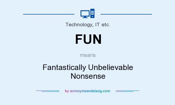 What does FUN mean? It stands for Fantastically Unbelievable Nonsense