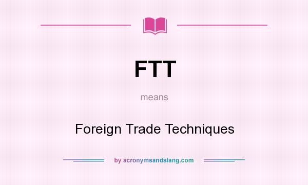 What does FTT mean? It stands for Foreign Trade Techniques