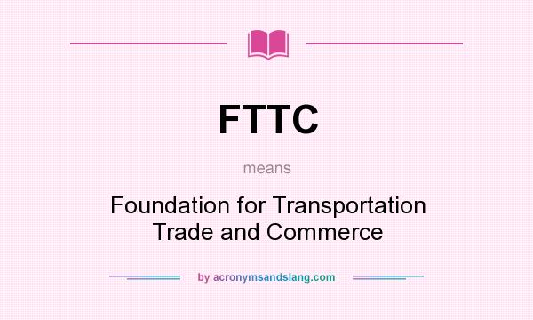 What does FTTC mean? It stands for Foundation for Transportation Trade and Commerce