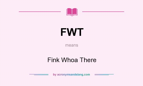 What does FWT mean? It stands for Fink Whoa There