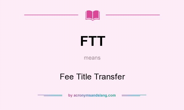 What does FTT mean? It stands for Fee Title Transfer
