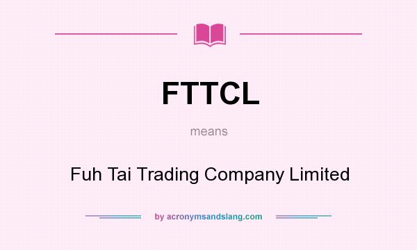 What does FTTCL mean? It stands for Fuh Tai Trading Company Limited