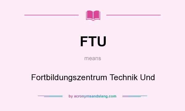 What does FTU mean? It stands for Fortbildungszentrum Technik Und
