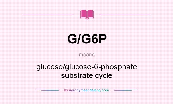 What does G/G6P mean? It stands for glucose/glucose-6-phosphate substrate cycle
