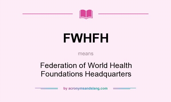 What does FWHFH mean? It stands for Federation of World Health Foundations Headquarters