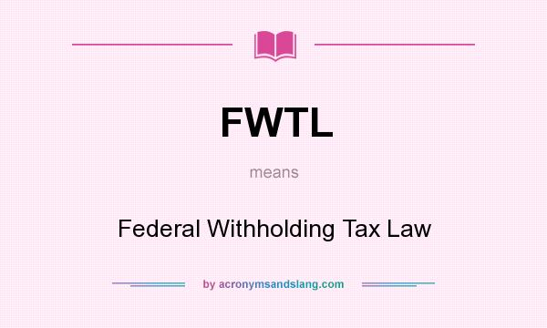 What does FWTL mean? It stands for Federal Withholding Tax Law