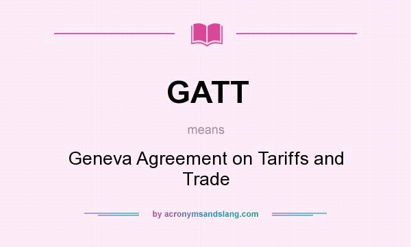 What does GATT mean? It stands for Geneva Agreement on Tariffs and Trade