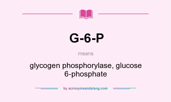 What does G-6-P mean? It stands for glycogen phosphorylase, glucose 6-phosphate