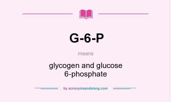 What does G-6-P mean? It stands for glycogen and glucose 6-phosphate