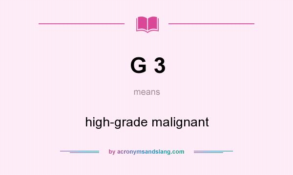 What does G 3 mean? It stands for high-grade malignant