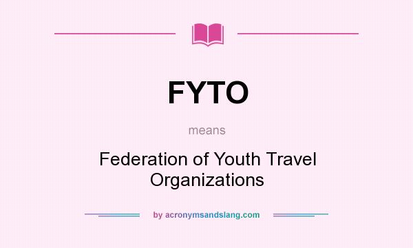 What does FYTO mean? It stands for Federation of Youth Travel Organizations
