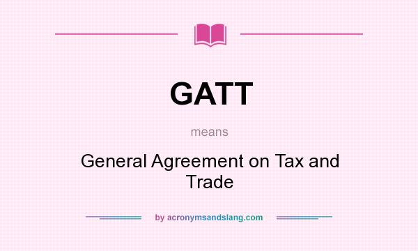 What does GATT mean? It stands for General Agreement on Tax and Trade