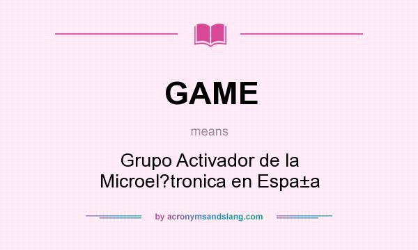 What does GAME mean? It stands for Grupo Activador de la Microel?tronica en Espa±a
