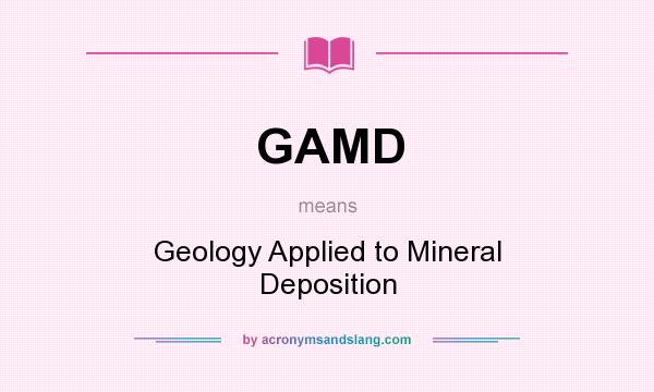 What does GAMD mean? It stands for Geology Applied to Mineral Deposition