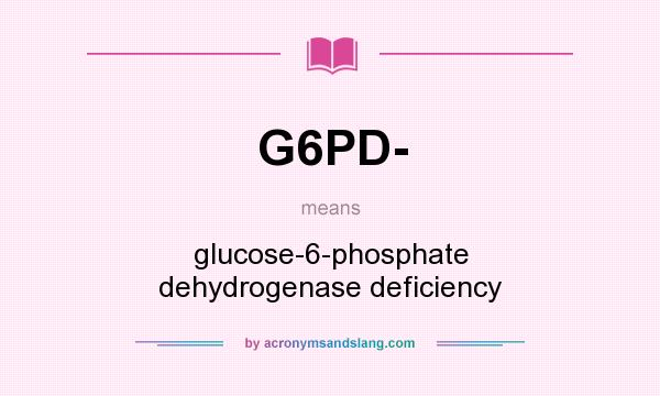 What does G6PD- mean? It stands for glucose-6-phosphate dehydrogenase deficiency