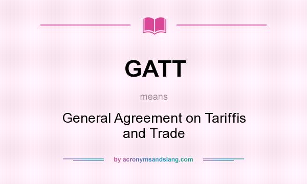 What does GATT mean? It stands for General Agreement on Tariffis and Trade