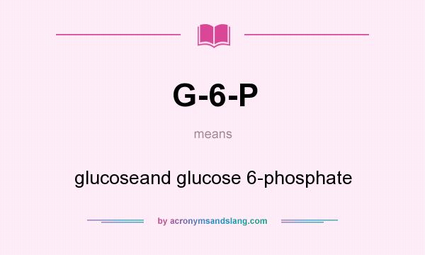 What does G-6-P mean? It stands for glucoseand glucose 6-phosphate