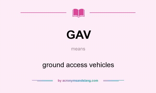 What does GAV mean? It stands for ground access vehicles
