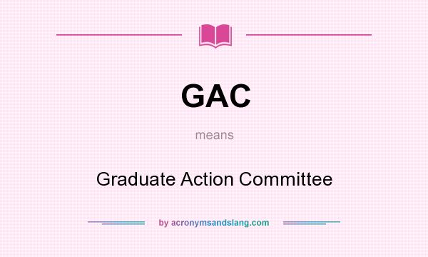 What does GAC mean? It stands for Graduate Action Committee