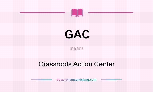 What does GAC mean? It stands for Grassroots Action Center