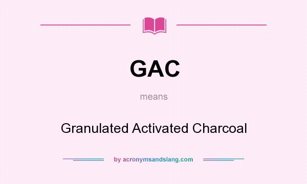 What does GAC mean? It stands for Granulated Activated Charcoal