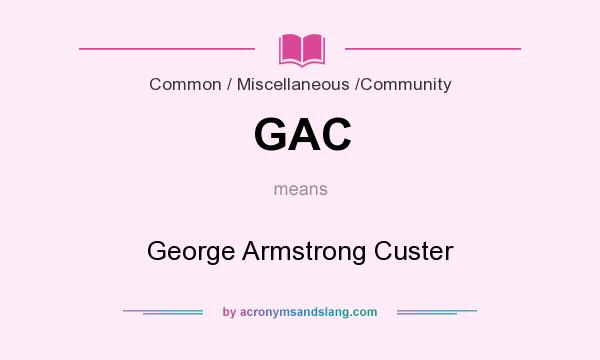 What does GAC mean? It stands for George Armstrong Custer