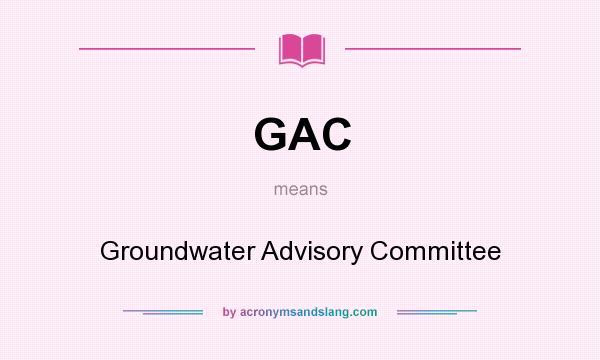What does GAC mean? It stands for Groundwater Advisory Committee