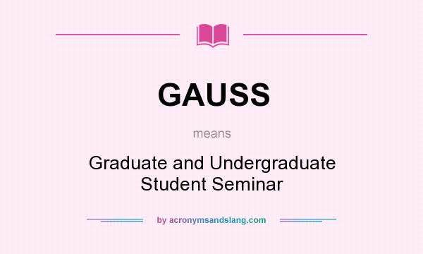 What does GAUSS mean? It stands for Graduate and Undergraduate Student Seminar