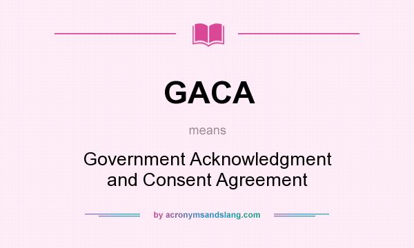 What does GACA mean? It stands for Government Acknowledgment and Consent Agreement